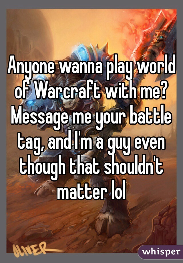 Anyone wanna play world of Warcraft with me? Message me your battle tag, and I'm a guy even though that shouldn't matter lol