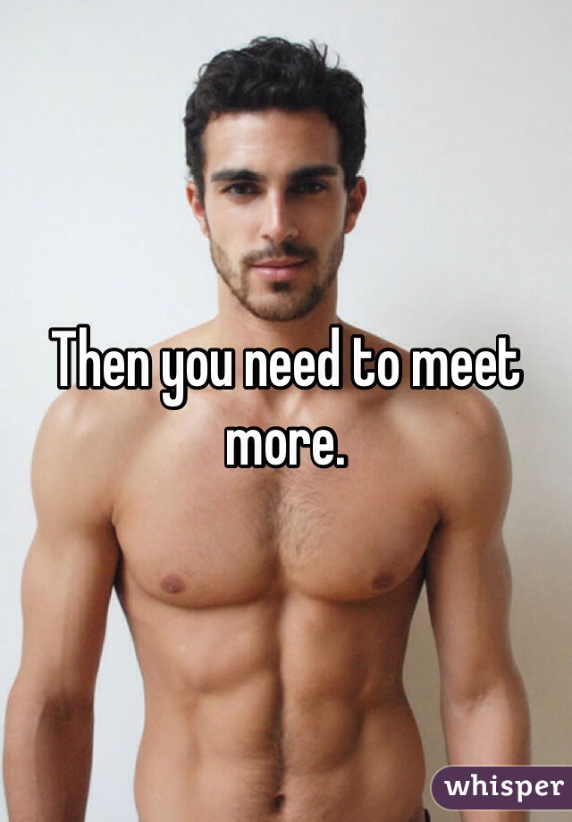 Then you need to meet more.