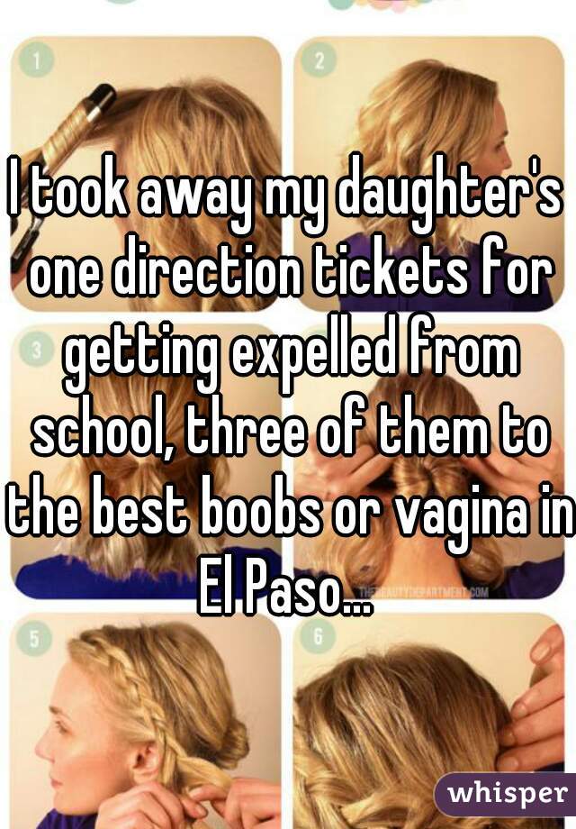 I took away my daughter's one direction tickets for getting expelled from school, three of them to the best boobs or vagina in El Paso... 