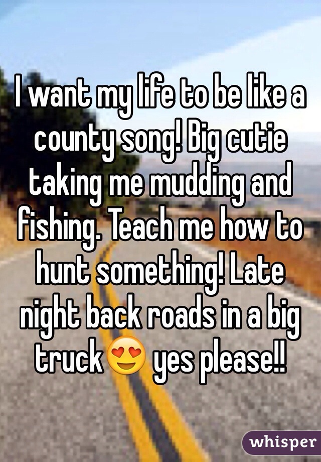 I want my life to be like a county song! Big cutie taking me mudding and fishing. Teach me how to hunt something! Late night back roads in a big truck😍 yes please!!