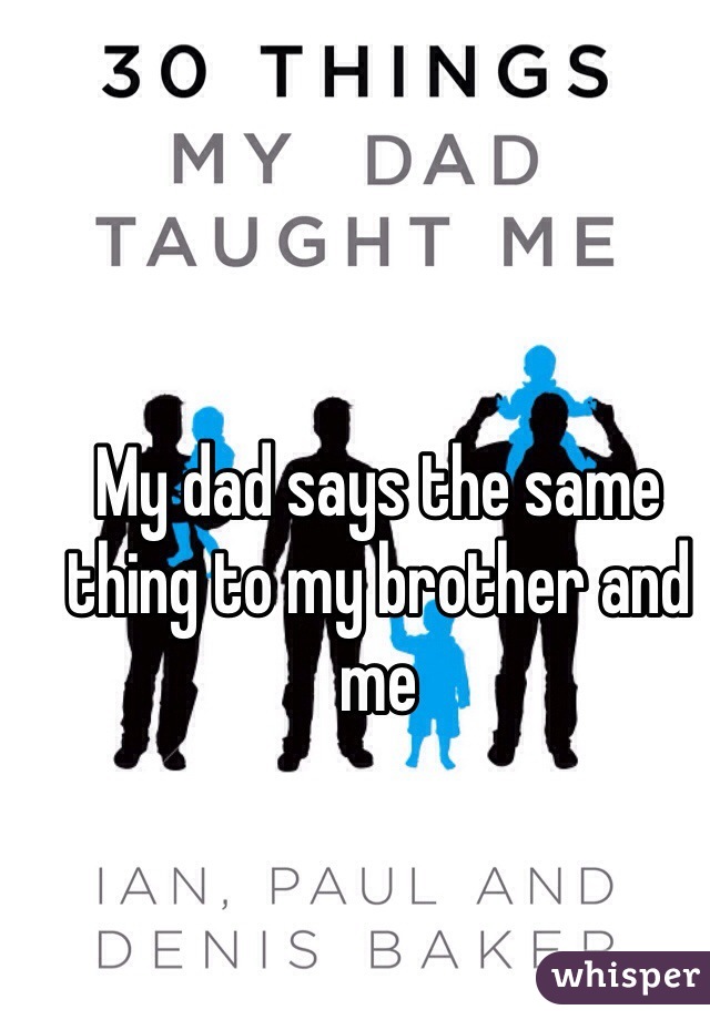 My dad says the same thing to my brother and me 