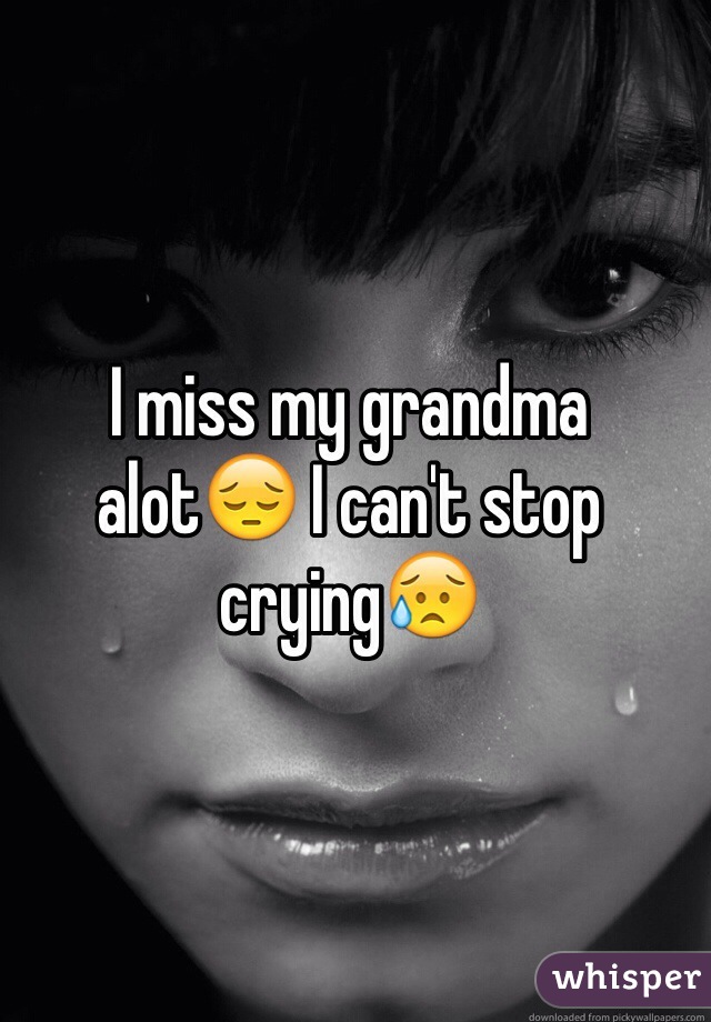 I miss my grandma alot😔 I can't stop crying😥
