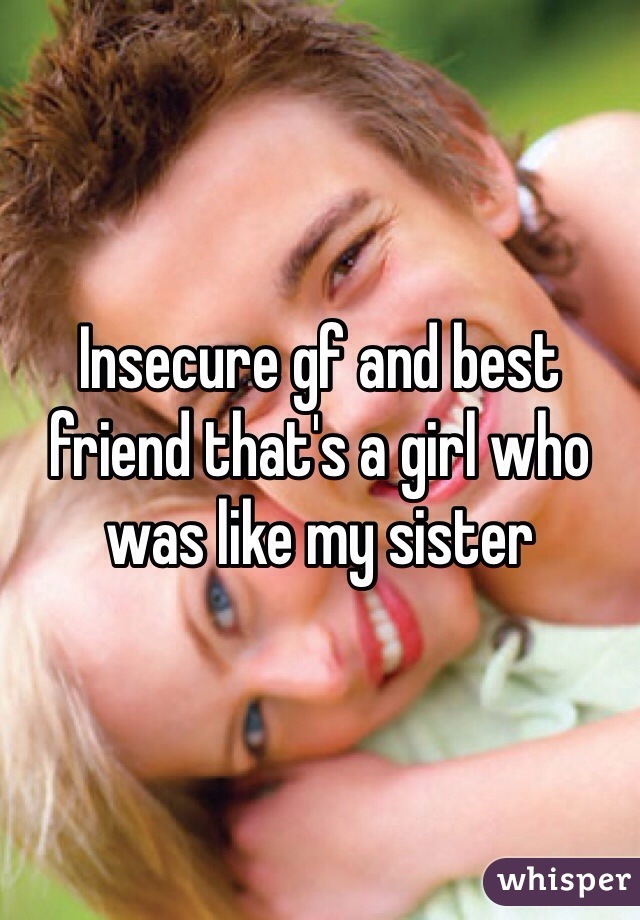 Insecure gf and best friend that's a girl who was like my sister 