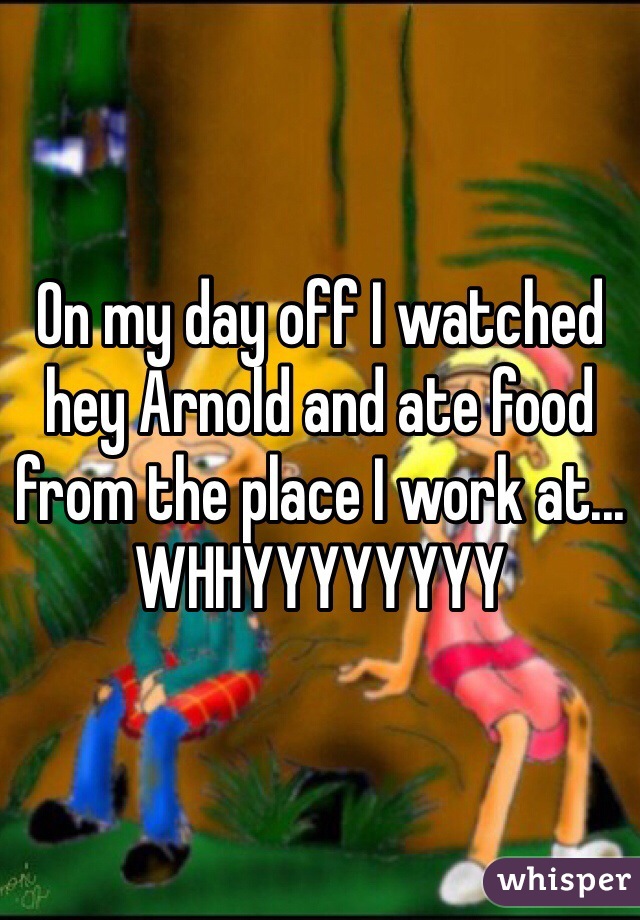 On my day off I watched hey Arnold and ate food from the place I work at... WHHYYYYYYYY