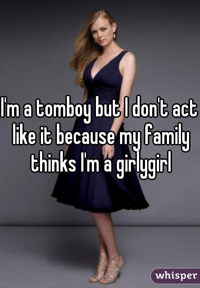 I'm a tomboy but I don't act like it because my family thinks I'm a girlygirl