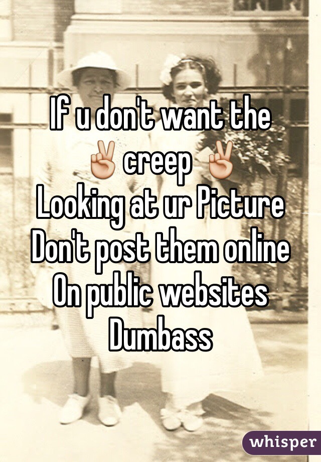 If u don't want the 
✌️creep ✌️ 
Looking at ur Picture
Don't post them online
On public websites 
Dumbass 