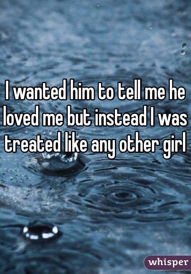 I wanted him to tell me he loved me but instead I was treated like any other girl