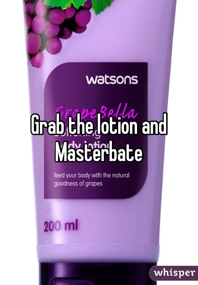 Grab the lotion and Masterbate