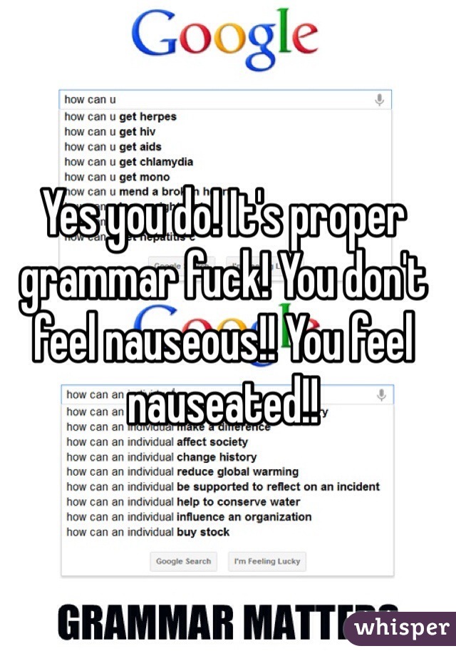 Yes you do! It's proper grammar fuck! You don't feel nauseous!! You feel nauseated!!