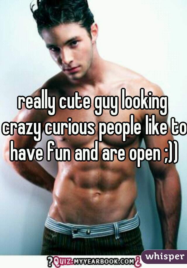 really cute guy looking crazy curious people like to have fun and are open ;))