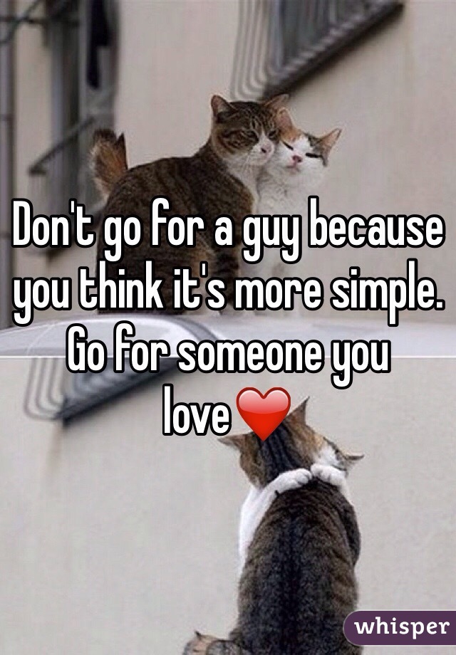 Don't go for a guy because you think it's more simple. Go for someone you love❤️
