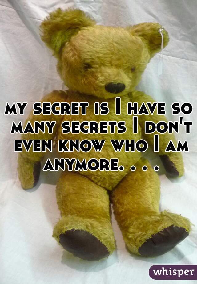 my secret is I have so many secrets I don't even know who I am anymore. . . .