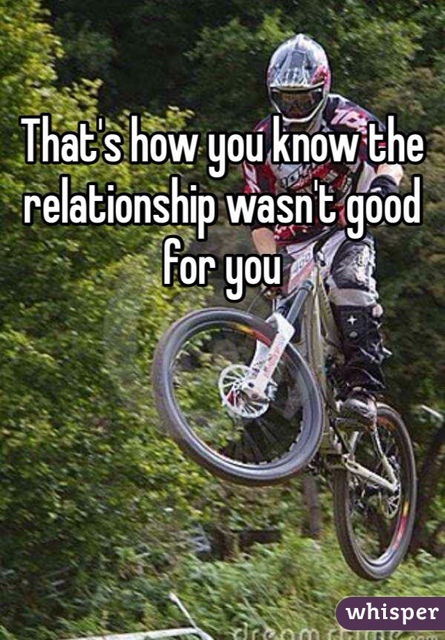 That's how you know the relationship wasn't good for you
