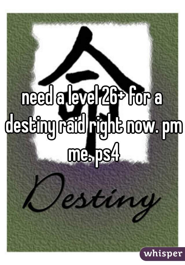 need a level 26+ for a destiny raid right now. pm me. ps4