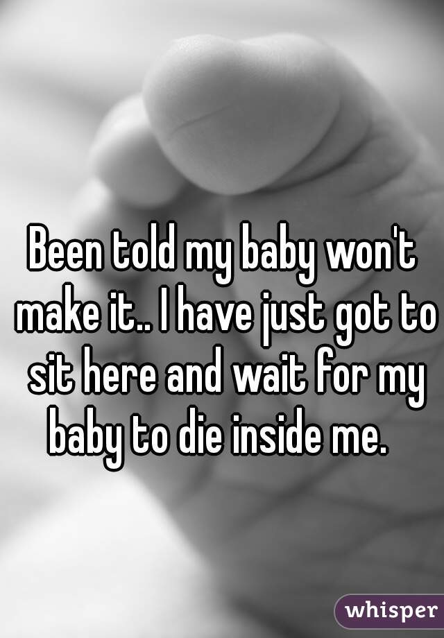 Been told my baby won't make it.. I have just got to sit here and wait for my baby to die inside me.  