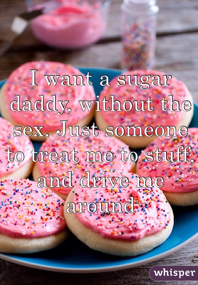 I want a sugar daddy, without the sex. Just someone to treat me to stuff, and drive me around