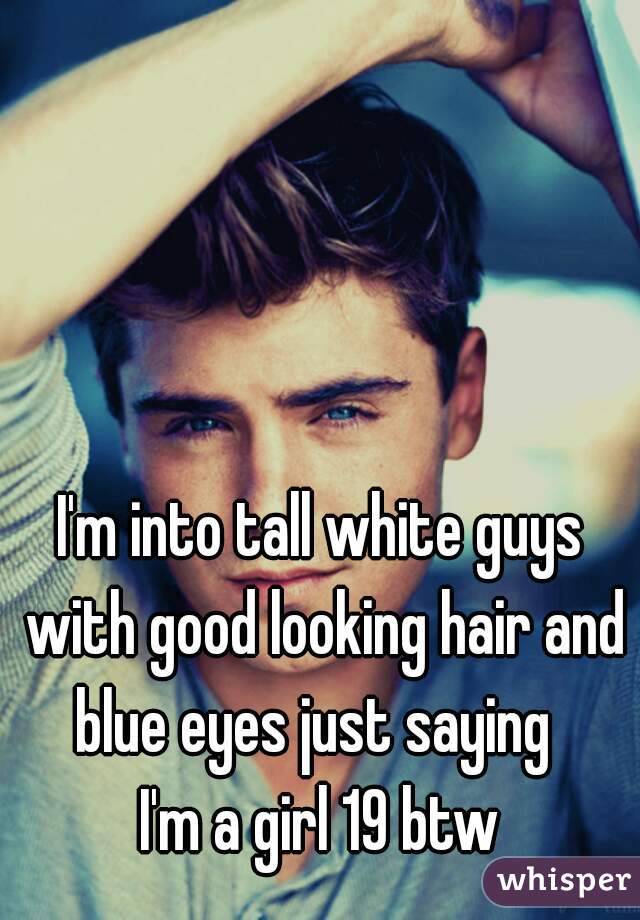 I'm into tall white guys with good looking hair and blue eyes just saying  

I'm a girl 19 btw