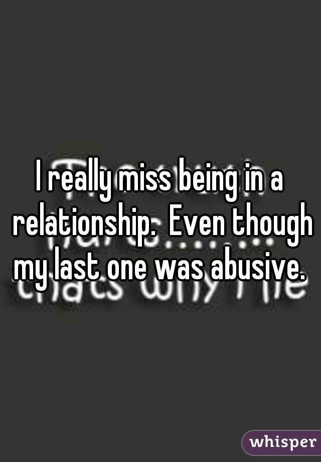 I really miss being in a relationship.  Even though my last one was abusive. 