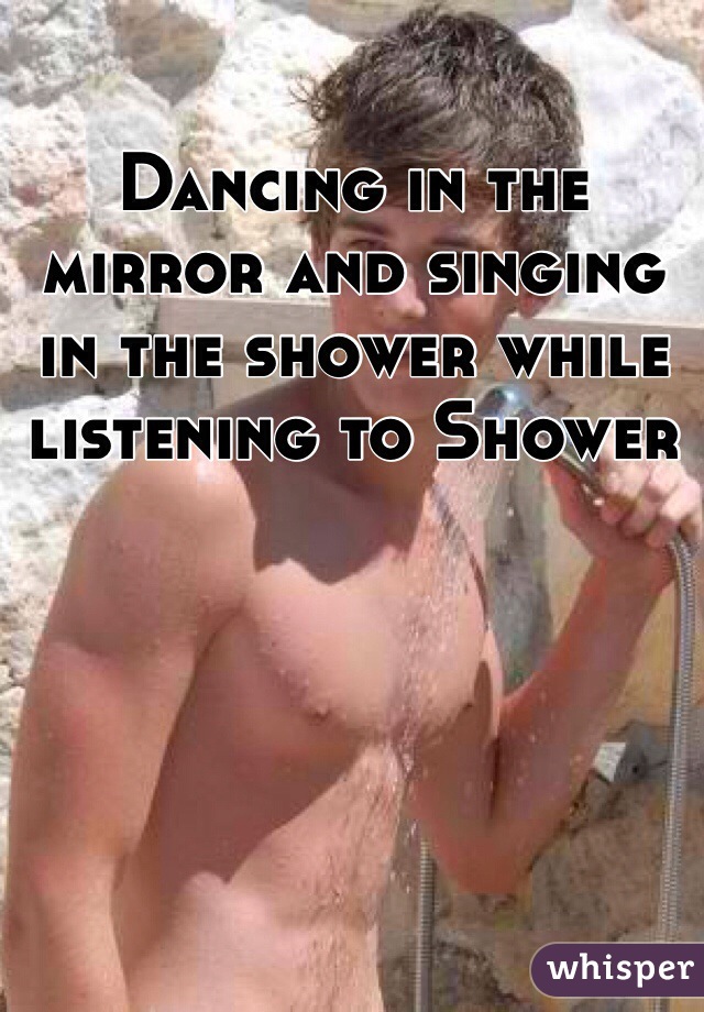 Dancing in the mirror and singing in the shower while listening to Shower