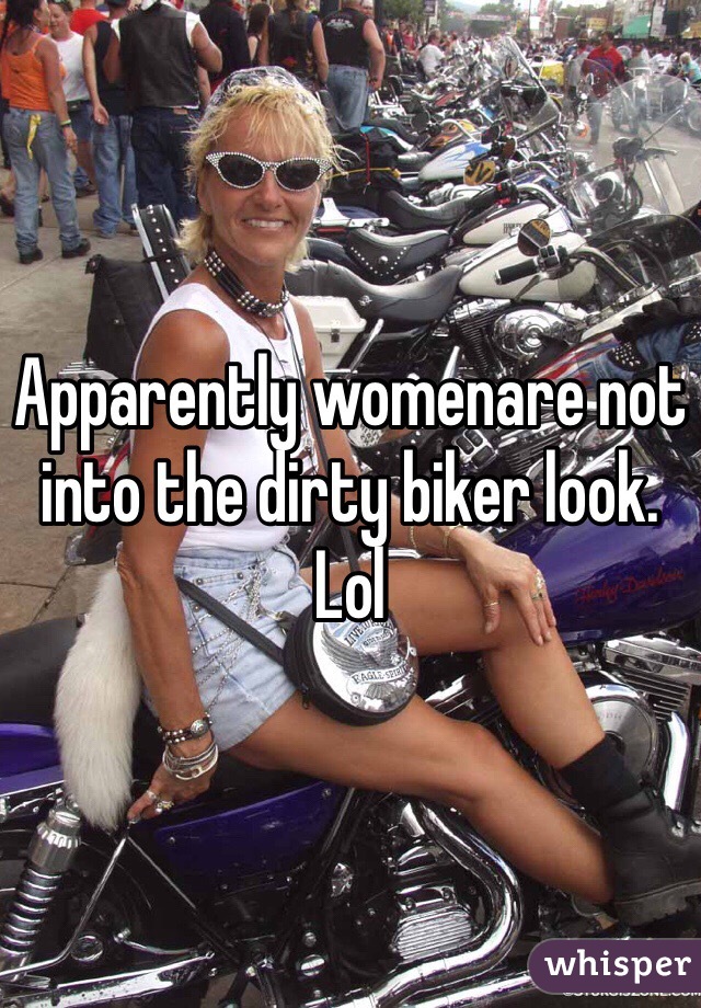 Apparently womenare not into the dirty biker look. Lol