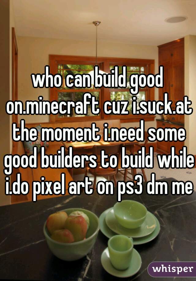 who can build good on.minecraft cuz i.suck.at the moment i.need some good builders to build while i.do pixel art on ps3 dm me