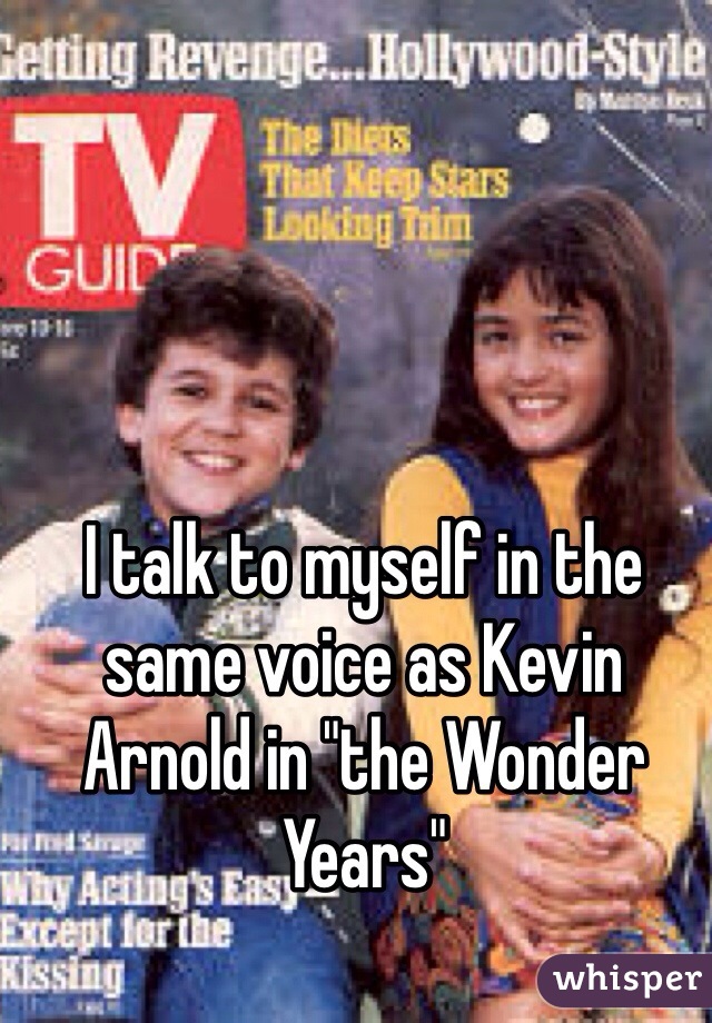 I talk to myself in the same voice as Kevin Arnold in "the Wonder Years"