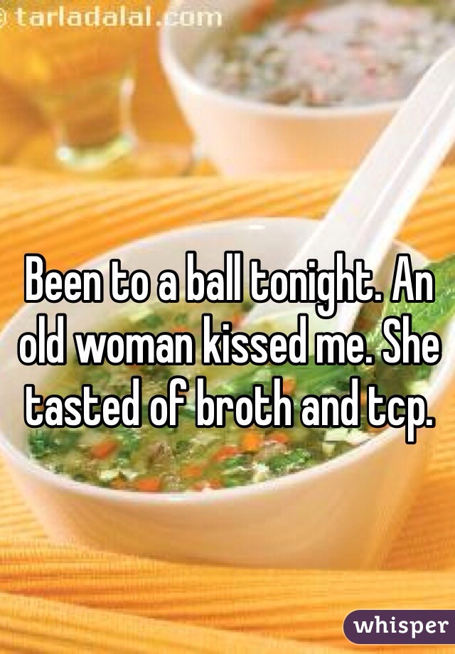 Been to a ball tonight. An old woman kissed me. She tasted of broth and tcp.