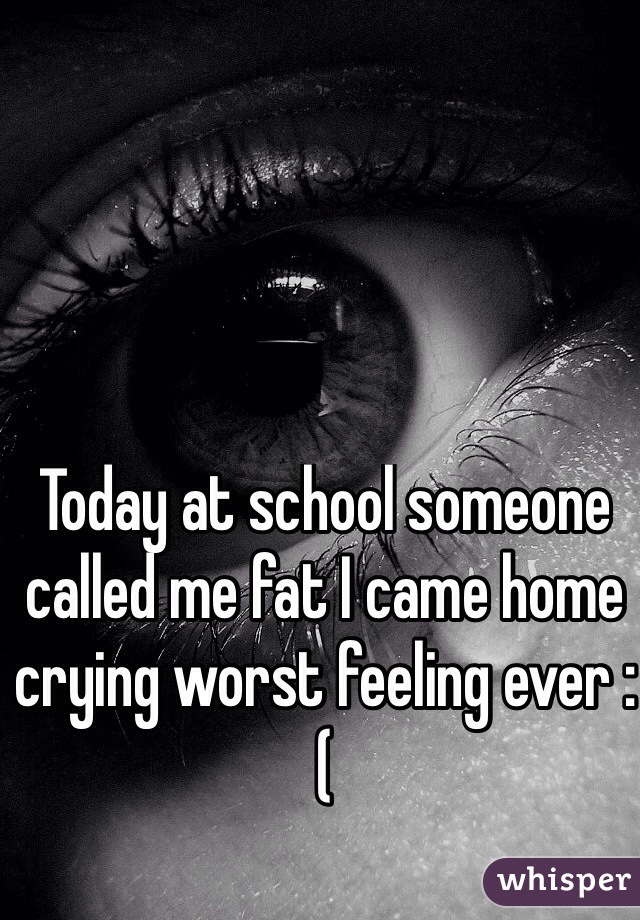 Today at school someone called me fat I came home crying worst feeling ever :( 

