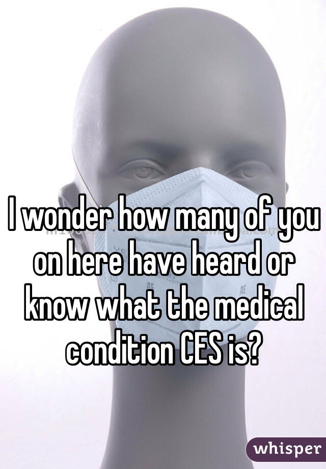 I wonder how many of you on here have heard or know what the medical condition CES is?