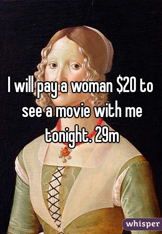 I will pay a woman $20 to see a movie with me tonight. 29m