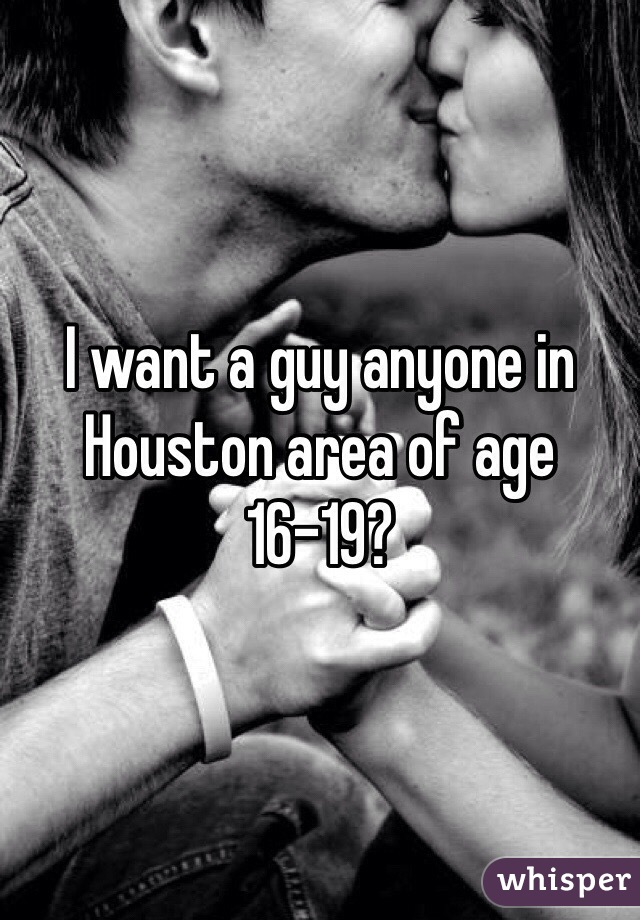 I want a guy anyone in Houston area of age 16-19?