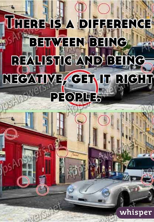 There is a difference between being realistic and being negative, get it right people. 