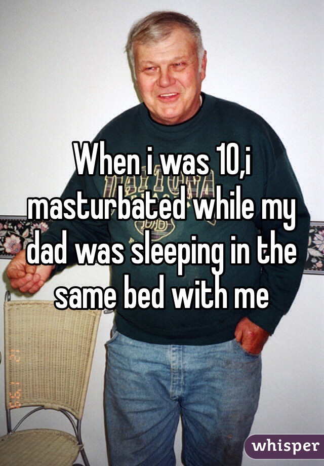 When i was 10,i masturbated while my dad was sleeping in the same bed with me