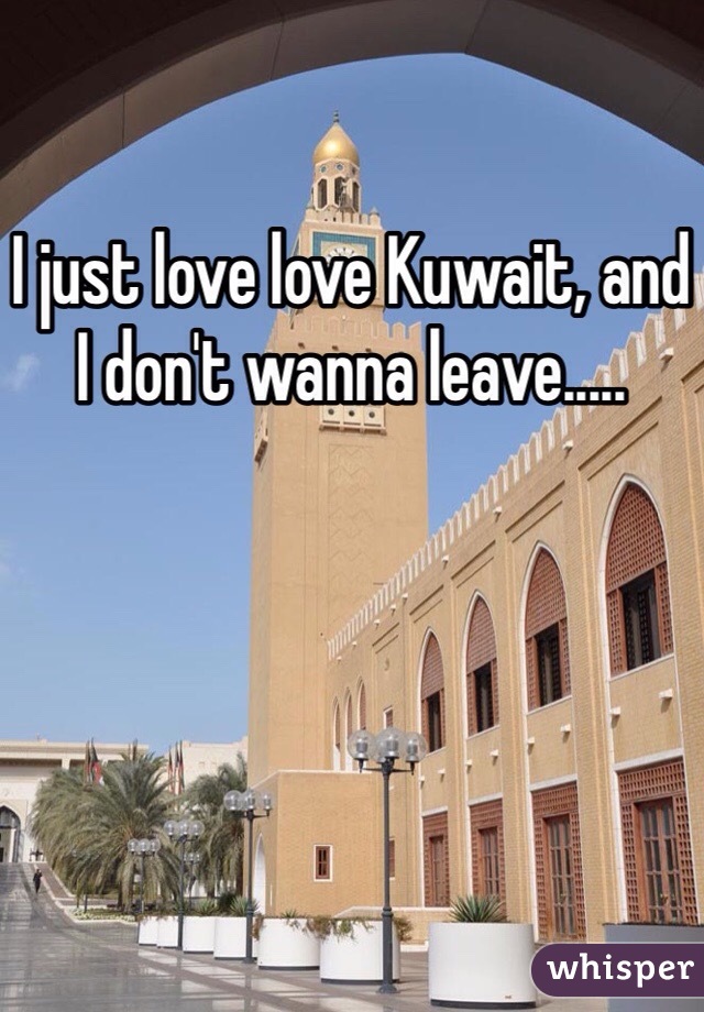 I just love love Kuwait, and I don't wanna leave.....