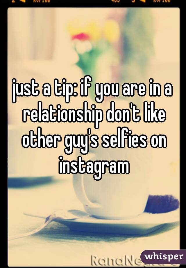 just a tip: if you are in a relationship don't like other guy's selfies on instagram
