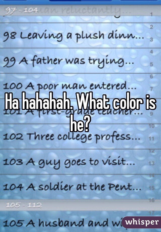 Ha hahahah. What color is he?