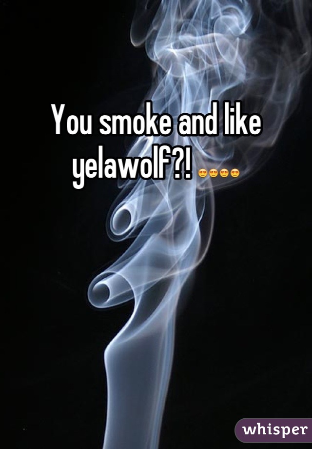 You smoke and like yelawolf?! 😍😍😍😍