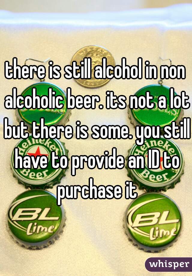 there is still alcohol in non alcoholic beer. its not a lot but there is some. you still have to provide an ID to purchase it