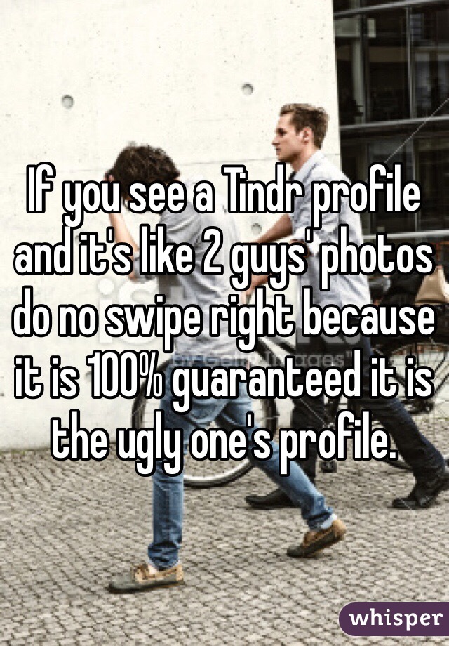 If you see a Tindr profile and it's like 2 guys' photos do no swipe right because it is 100% guaranteed it is the ugly one's profile.