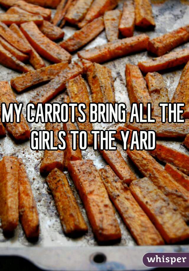 MY CARROTS BRING ALL THE GIRLS TO THE YARD 