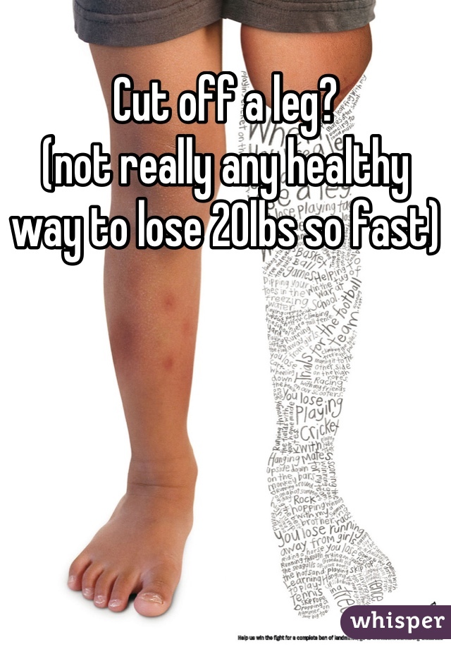 Cut off a leg? 
(not really any healthy way to lose 20lbs so fast)