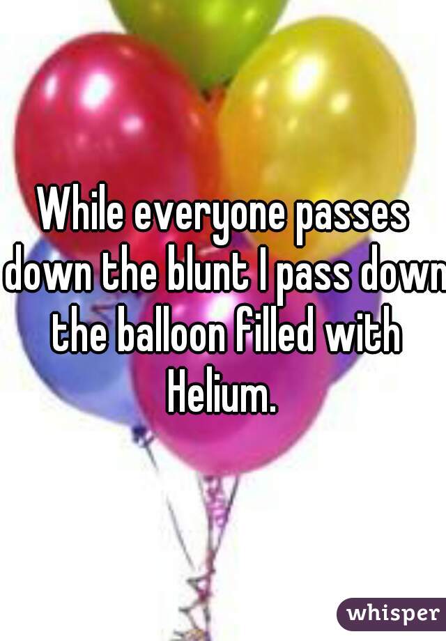 While everyone passes down the blunt I pass down the balloon filled with Helium. 