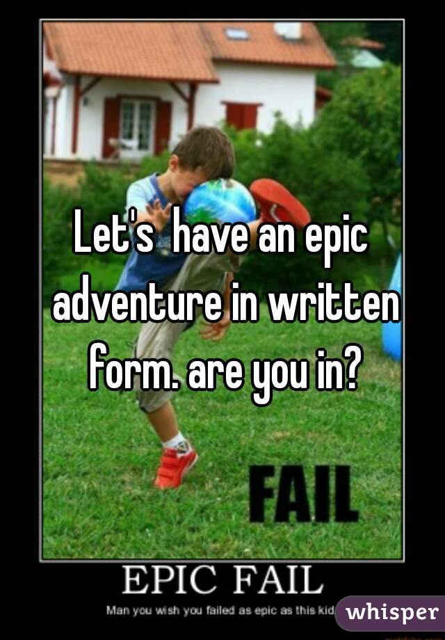 Let's  have an epic adventure in written form. are you in?