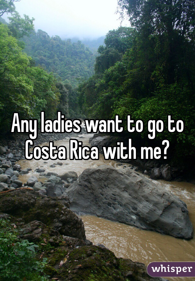 Any ladies want to go to Costa Rica with me?