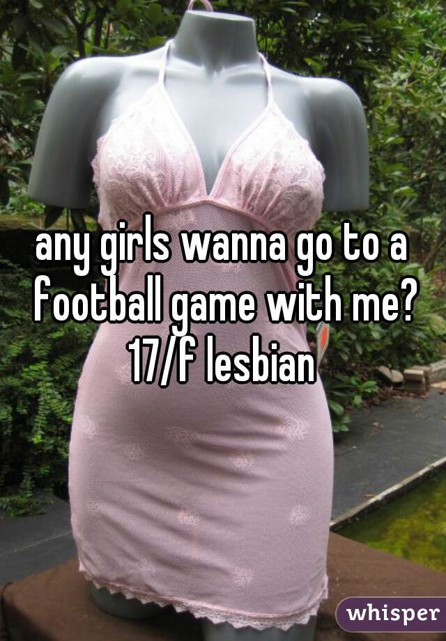 any girls wanna go to a football game with me? 17/f lesbian 