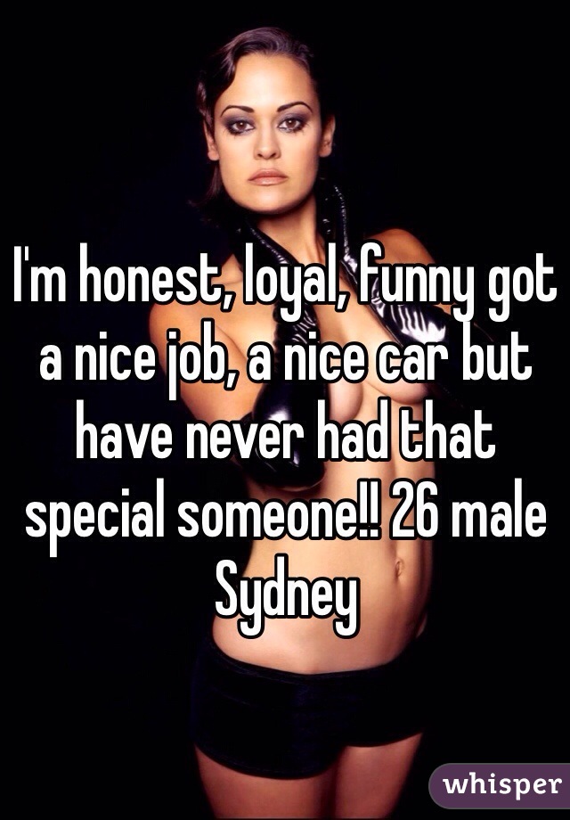 I'm honest, loyal, funny got a nice job, a nice car but have never had that special someone!! 26 male Sydney 