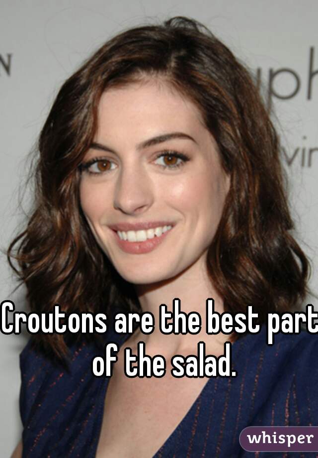 Croutons are the best part of the salad.