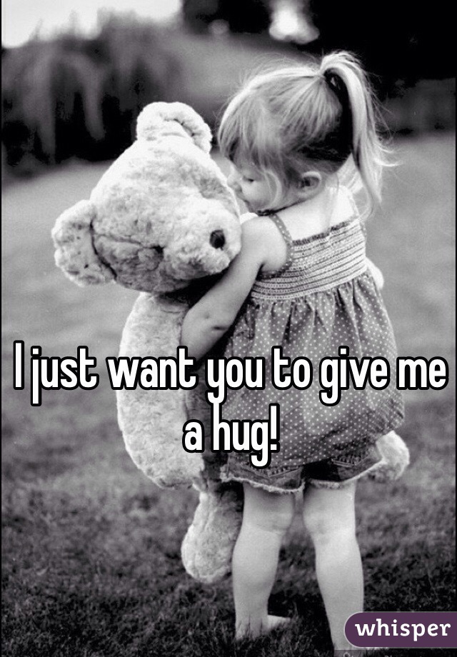 I just want you to give me a hug!