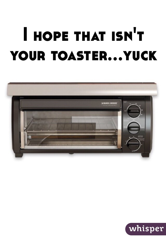 I hope that isn't your toaster...yuck