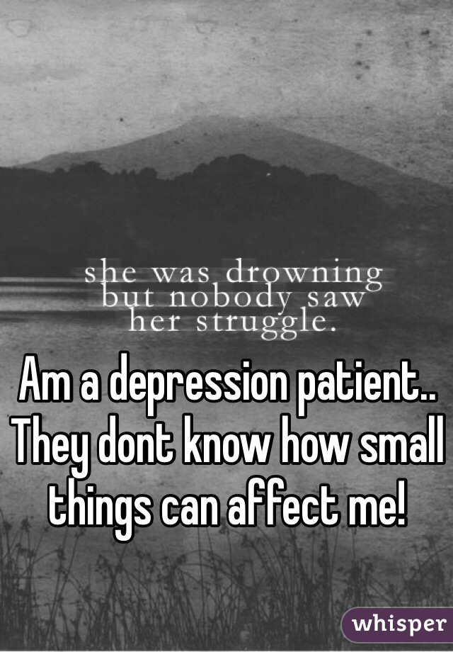 Am a depression patient.. They dont know how small things can affect me! 